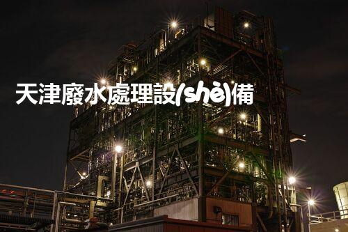 天津廢水處理設(shè)備：創(chuàng)新技術(shù)助力環(huán)保，譜寫城市發(fā)展新篇章！